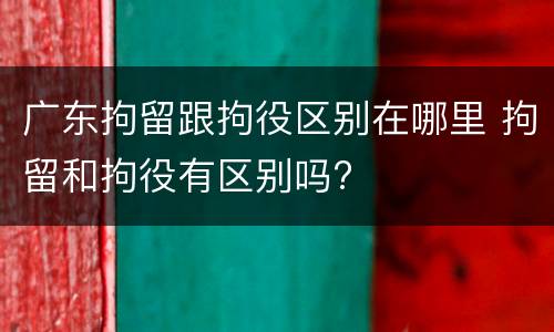 广东拘留跟拘役区别在哪里 拘留和拘役有区别吗?