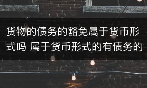 货物的债务的豁免属于货币形式吗 属于货币形式的有债务的豁免