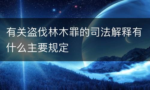 有关盗伐林木罪的司法解释有什么主要规定