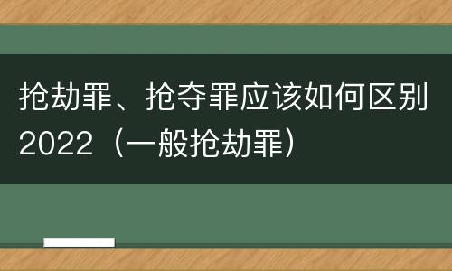 抢劫罪、抢夺罪应该如何区别2022（一般抢劫罪）