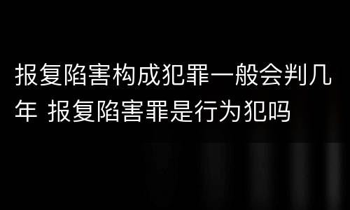报复陷害构成犯罪一般会判几年 报复陷害罪是行为犯吗