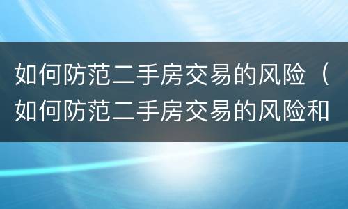 如何防范二手房交易的风险（如何防范二手房交易的风险和风险）