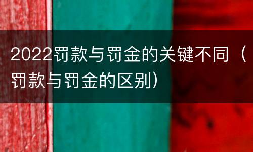 2022罚款与罚金的关键不同（罚款与罚金的区别）