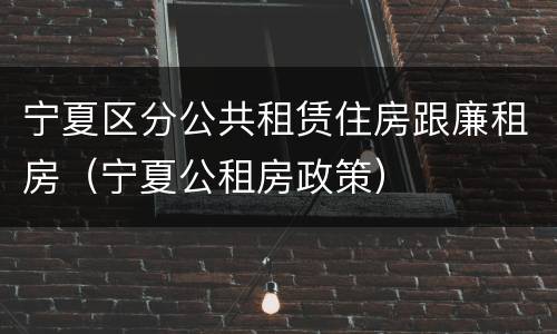 宁夏区分公共租赁住房跟廉租房（宁夏公租房政策）