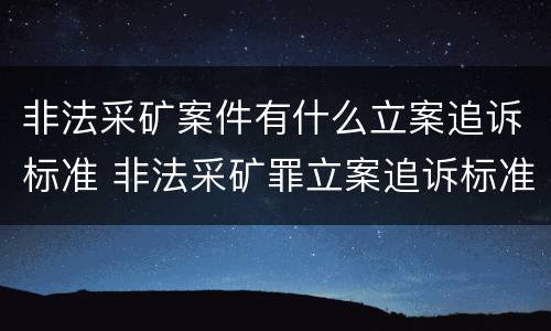 非法采矿案件有什么立案追诉标准 非法采矿罪立案追诉标准