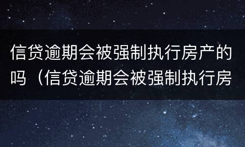 信贷逾期会被强制执行房产的吗（信贷逾期会被强制执行房产的吗知乎）