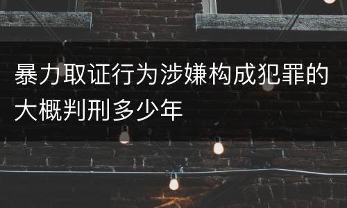 暴力取证行为涉嫌构成犯罪的大概判刑多少年
