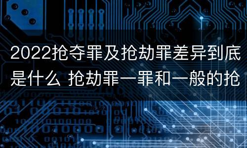 2022抢夺罪及抢劫罪差异到底是什么 抢劫罪一罪和一般的抢劫罪