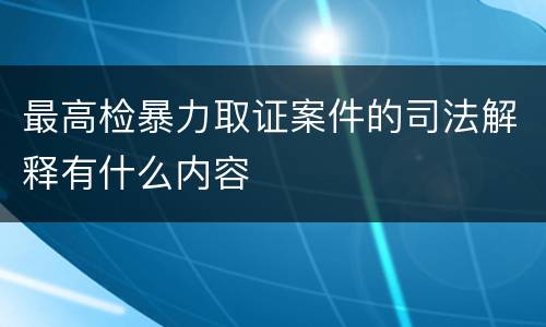 最高检暴力取证案件的司法解释有什么内容