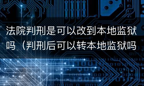 法院判刑是可以改到本地监狱吗（判刑后可以转本地监狱吗）