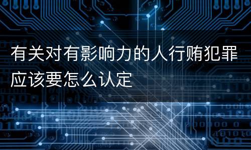 有关对有影响力的人行贿犯罪应该要怎么认定