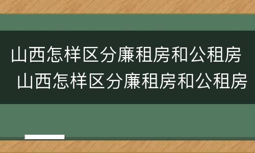 山西怎样区分廉租房和公租房 山西怎样区分廉租房和公租房呢