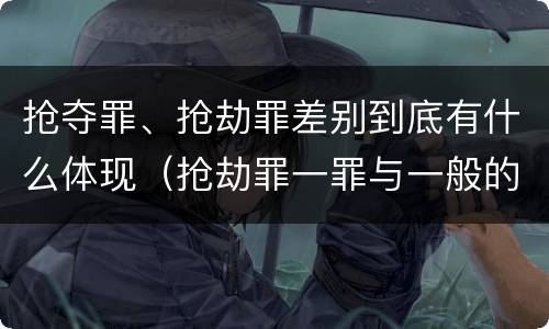 抢夺罪、抢劫罪差别到底有什么体现（抢劫罪一罪与一般的抢劫罪区别）