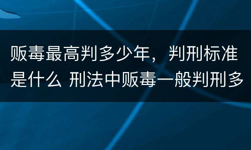 贩毒最高判多少年，判刑标准是什么 刑法中贩毒一般判刑多少年?