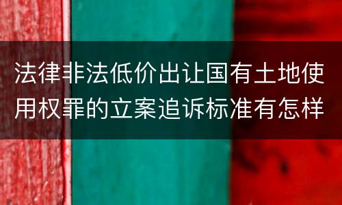 法律非法低价出让国有土地使用权罪的立案追诉标准有怎样的规定