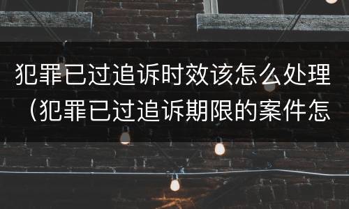 犯罪已过追诉时效该怎么处理（犯罪已过追诉期限的案件怎样处理）