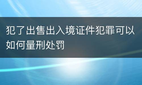 犯了出售出入境证件犯罪可以如何量刑处罚