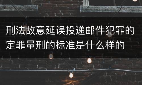 刑法故意延误投递邮件犯罪的定罪量刑的标准是什么样的