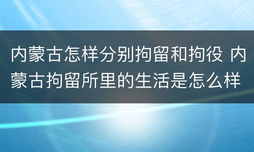 内蒙古怎样分别拘留和拘役 内蒙古拘留所里的生活是怎么样的