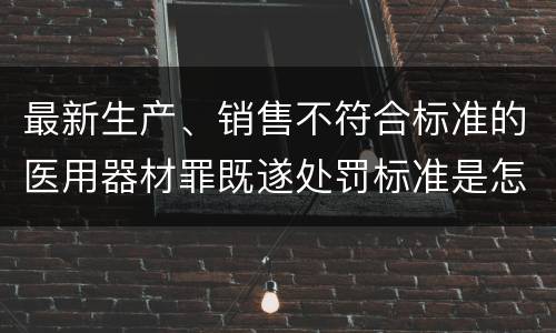 最新生产、销售不符合标准的医用器材罪既遂处罚标准是怎么样的