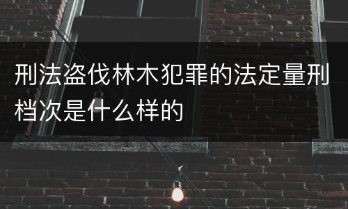刑法盗伐林木犯罪的法定量刑档次是什么样的