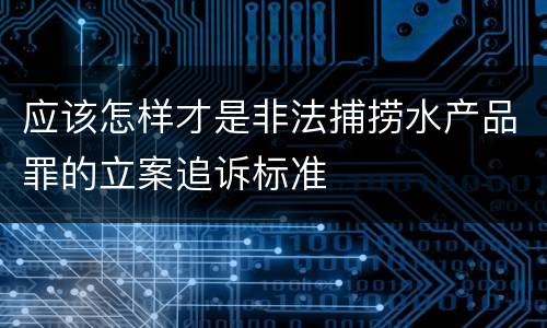 应该怎样才是非法捕捞水产品罪的立案追诉标准