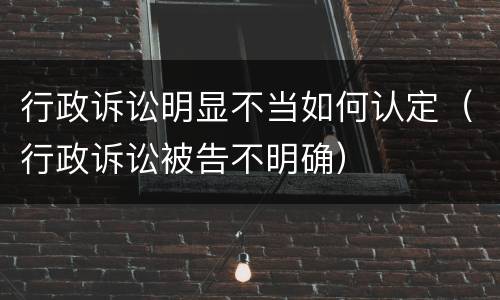 行政诉讼明显不当如何认定（行政诉讼被告不明确）