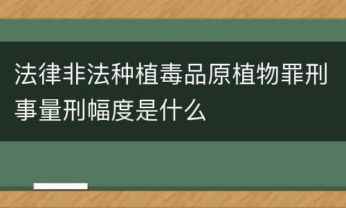 法律非法种植毒品原植物罪刑事量刑幅度是什么