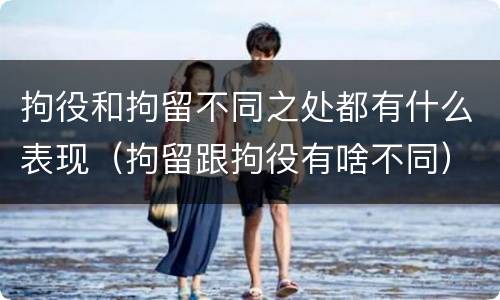 拘役和拘留不同之处都有什么表现（拘留跟拘役有啥不同）