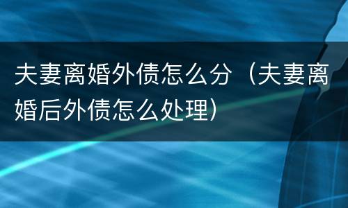 夫妻离婚外债怎么分（夫妻离婚后外债怎么处理）