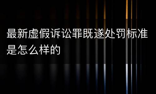 最新虚假诉讼罪既遂处罚标准是怎么样的