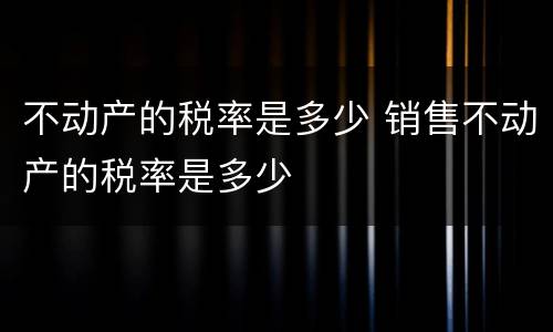 不动产的税率是多少 销售不动产的税率是多少