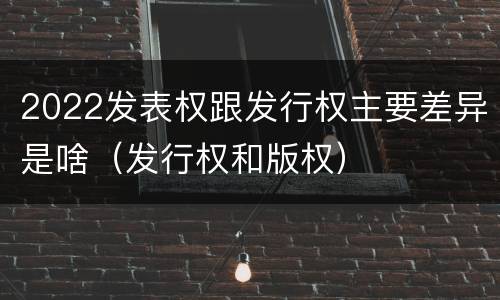 2022发表权跟发行权主要差异是啥（发行权和版权）