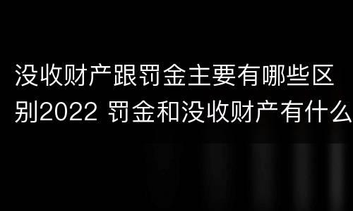 没收财产跟罚金主要有哪些区别2022 罚金和没收财产有什么区别