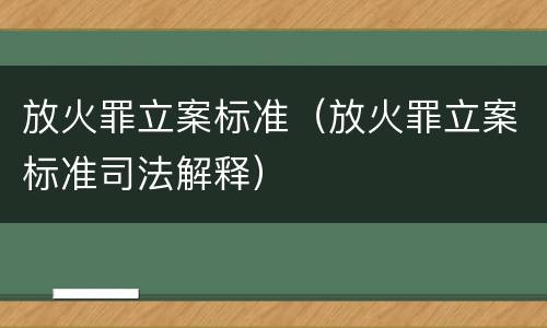 放火罪立案标准（放火罪立案标准司法解释）