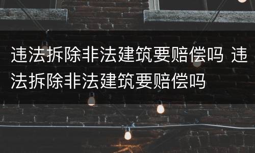 违法拆除非法建筑要赔偿吗 违法拆除非法建筑要赔偿吗