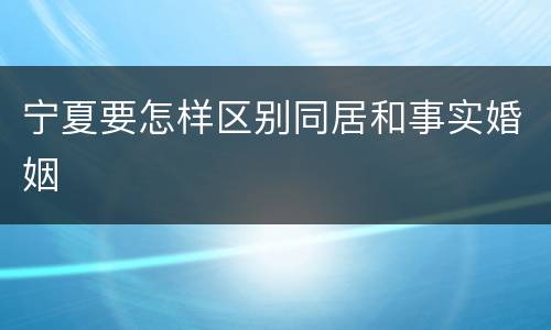 宁夏要怎样区别同居和事实婚姻
