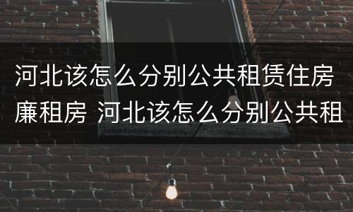 河北该怎么分别公共租赁住房廉租房 河北该怎么分别公共租赁住房廉租房呢