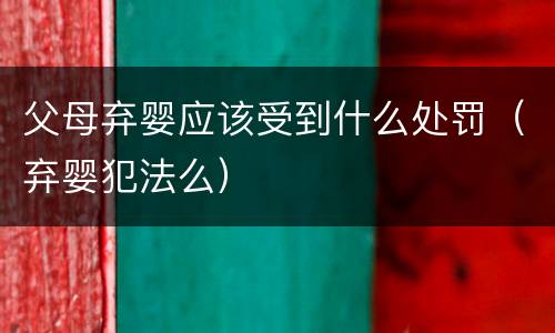父母弃婴应该受到什么处罚（弃婴犯法么）