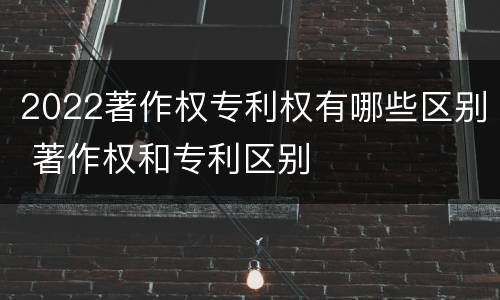 2022著作权专利权有哪些区别 著作权和专利区别