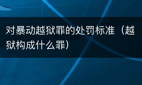 对暴动越狱罪的处罚标准（越狱构成什么罪）