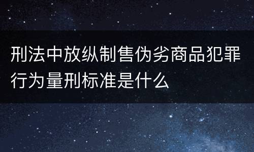 刑法中放纵制售伪劣商品犯罪行为量刑标准是什么