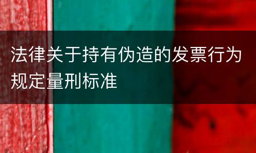 法律关于持有伪造的发票行为规定量刑标准