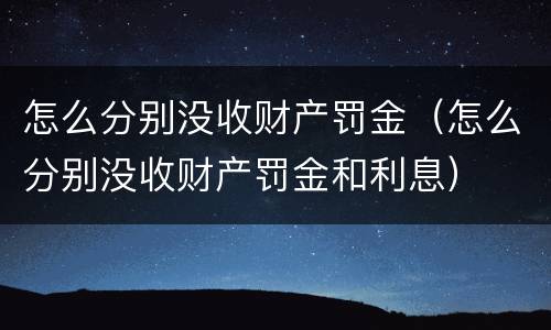 怎么分别没收财产罚金（怎么分别没收财产罚金和利息）