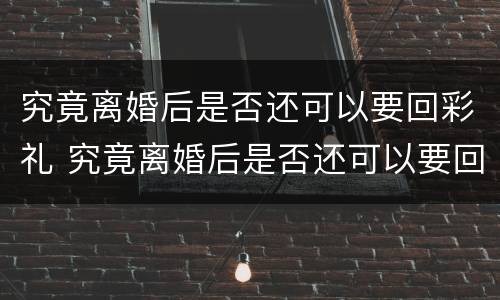 究竟离婚后是否还可以要回彩礼 究竟离婚后是否还可以要回彩礼呢