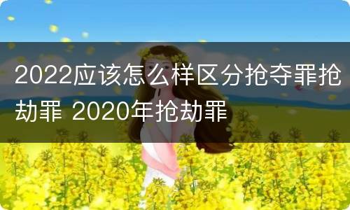 2022应该怎么样区分抢夺罪抢劫罪 2020年抢劫罪