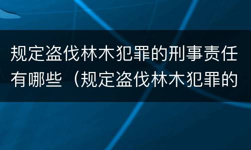 规定盗伐林木犯罪的刑事责任有哪些（规定盗伐林木犯罪的刑事责任有哪些条款）
