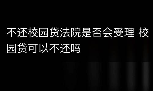 不还校园贷法院是否会受理 校园贷可以不还吗