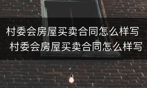 村委会房屋买卖合同怎么样写 村委会房屋买卖合同怎么样写才有效