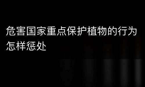 危害国家重点保护植物的行为怎样惩处